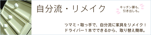 自分流リメイク,ツマミ・取っ手で、自分流に家具をリメイク！