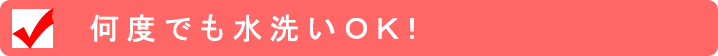 何度でも水洗いOK