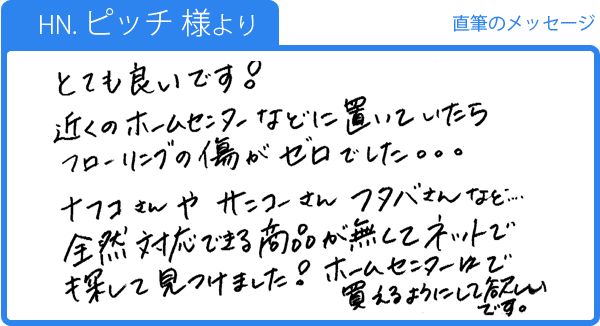 もっと早く知っていれば、フローリングの傷がゼロでした。(ピッチ様)