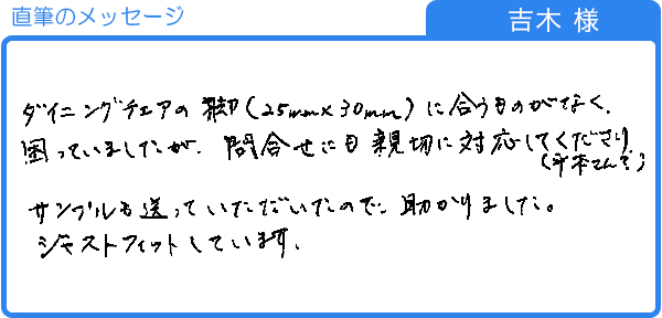 ダイニングチェアの脚に合うものがなく困っていました（吉木様）