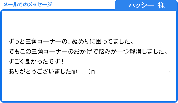 三角コーナーがぬめる悩みが解消しました。（ハッシー 様）