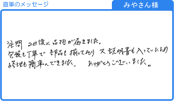 包装も丁寧で部品も揃っており、説明書も入っていたため修理も簡単にできました。（みやさん様）