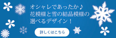 花模様と雪の結晶模様の選べるデザイン！