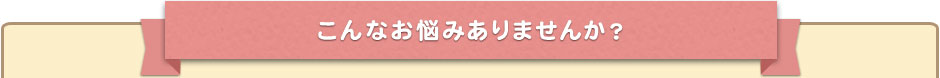 こんなお悩みありませんか？