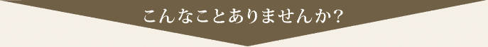 こんなことありませんか？