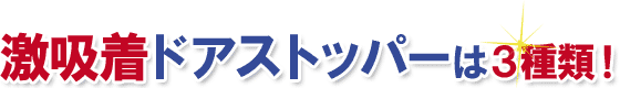 激吸着ドアストッパーは3種類！