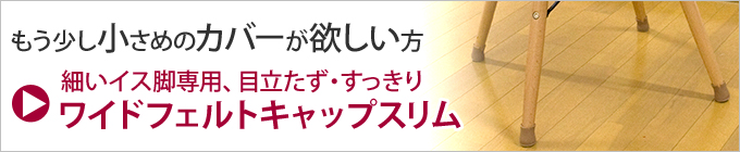 カッコイイ細いイス脚専用 ワイドフェルトキャップスリムの商品ページへ