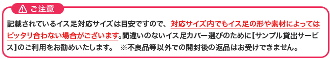 ご注意 対応サイズ内でもイス脚の形・素材によって、ぴったり合わない場合があります