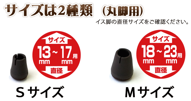 サイズは2種類（丸脚用）Sサイズ 適応イス脚 13～17mm、Mサイズ 適応イス脚 18～23mm