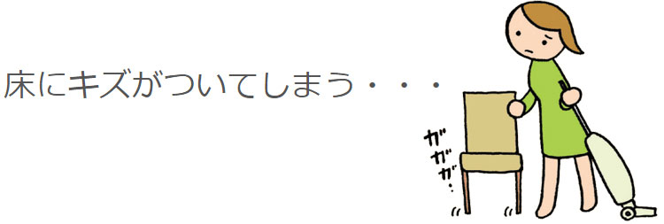 床にキズがついてしまう