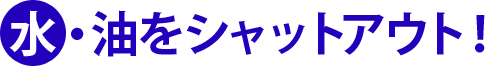 水・油をシャットアウト！