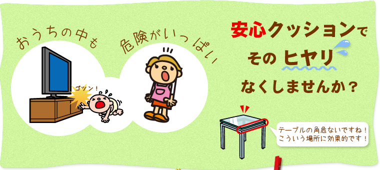 安心クッションでその「ヒヤリ」なくしませんか？テーブルの角危ないですね！そういう場所に効果的です！