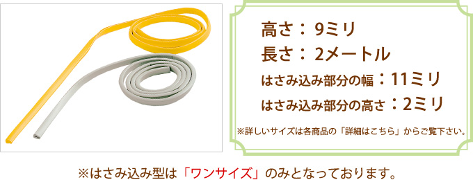 高さ9ミリ、長さ2メートル、はさみ込み部分の幅11ミリ、はさみ込み部分の高さ2ミリ（詳しいサイズは各商品の「詳細はこちら」からご覧下さい。）※はさみ込み型はワンサイズのみです。