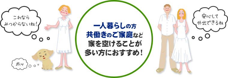 一人暮らしの方、共働きのご家庭など、家を空けることが多い方におすすめ！