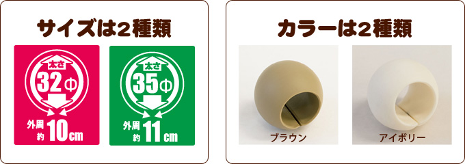 サイズは2種類（太さ32Φ・外周約10センチ、太さ35Φ・外周約11センチ）　カラーは2種類（ブラウン、アイボリー）
