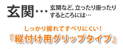 玄関など立ったり座ったりするところには…　→しっかり握れてすべりにくい！「縦付け用グリップタイプ」