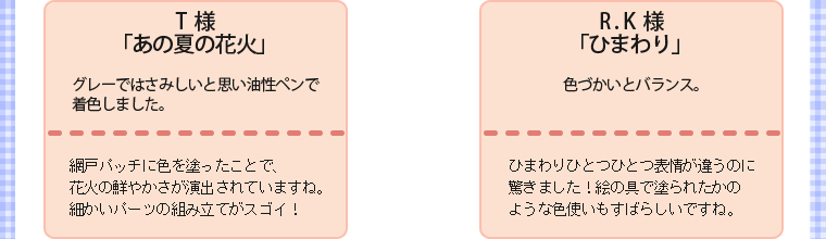 ・T様・「あの夏の花火」・グレーではさみしいと思い油性ペンで着色しました。・網戸パッチに色を塗ったことで、花火の鮮やかさが演出されていますね。細かいパーツの組み立てがスゴイ！　　・R.K様・「ひまわり」・色づかいとバランス。・ひまわりひとつひとつ表情が違うのに驚きました！絵の具で塗られたかのような色使いもすばらしいですね。