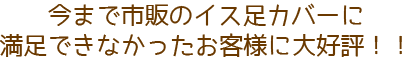 今まで市販のイス足カバーに満足できなかったお客様に大好評！