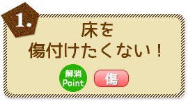 1.床を傷付けたくない！