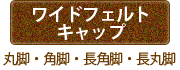 「ワイドフェルトキャップ」丸脚・角脚・長角脚・長丸脚