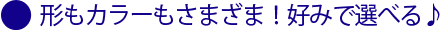 形もカラーもさまざま！好みで選べる♪